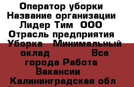 Оператор уборки › Название организации ­ Лидер Тим, ООО › Отрасль предприятия ­ Уборка › Минимальный оклад ­ 25 000 - Все города Работа » Вакансии   . Калининградская обл.,Светловский городской округ 